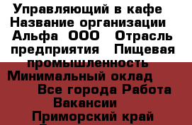 Управляющий в кафе › Название организации ­ Альфа, ООО › Отрасль предприятия ­ Пищевая промышленность › Минимальный оклад ­ 15 000 - Все города Работа » Вакансии   . Приморский край,Владивосток г.